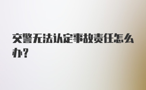 交警无法认定事故责任怎么办？