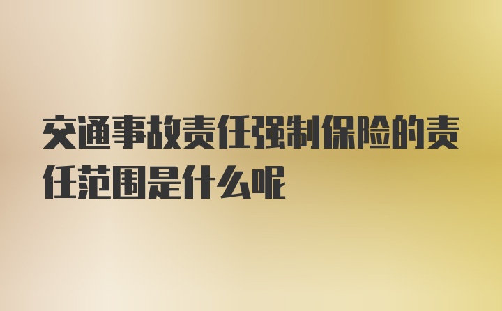 交通事故责任强制保险的责任范围是什么呢