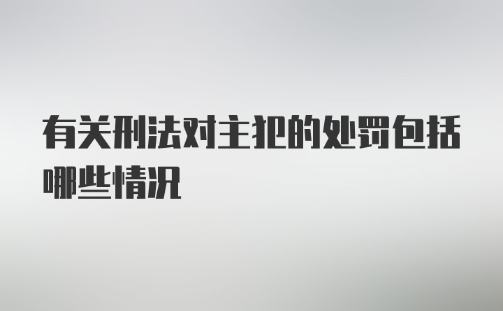 有关刑法对主犯的处罚包括哪些情况