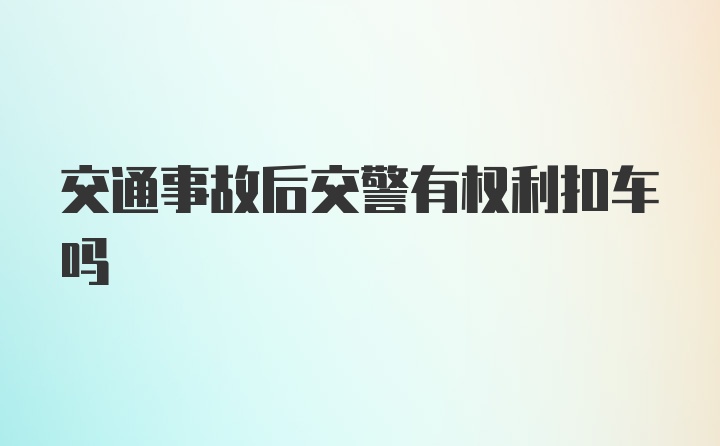 交通事故后交警有权利扣车吗