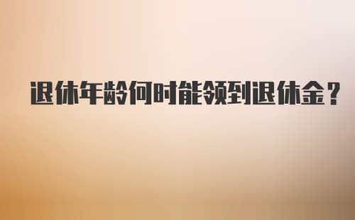 退休年龄何时能领到退休金？