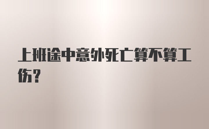 上班途中意外死亡算不算工伤?