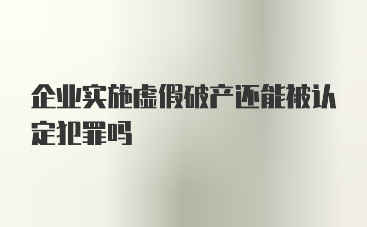 企业实施虚假破产还能被认定犯罪吗