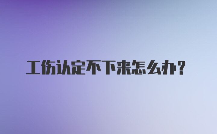 工伤认定不下来怎么办？