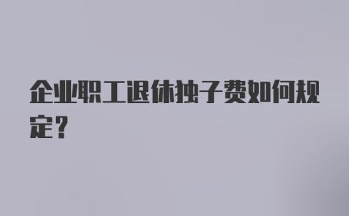 企业职工退休独子费如何规定?