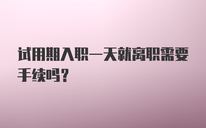 试用期入职一天就离职需要手续吗?