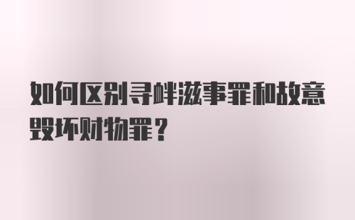 如何区别寻衅滋事罪和故意毁坏财物罪?