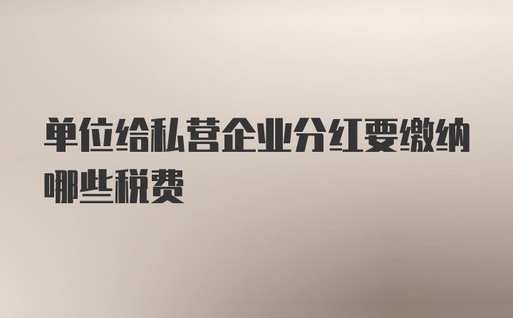 单位给私营企业分红要缴纳哪些税费