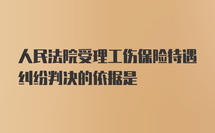 人民法院受理工伤保险待遇纠纷判决的依据是