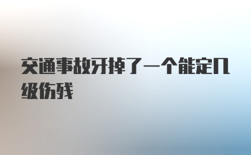 交通事故牙掉了一个能定几级伤残