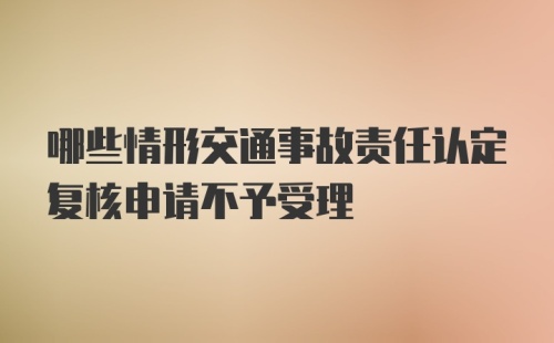 哪些情形交通事故责任认定复核申请不予受理