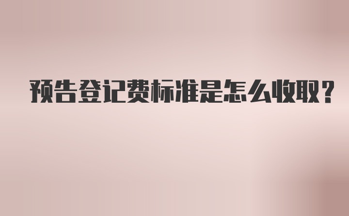 预告登记费标准是怎么收取？