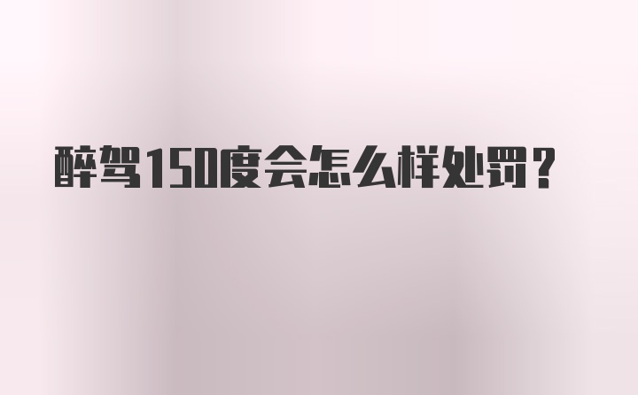 醉驾150度会怎么样处罚？