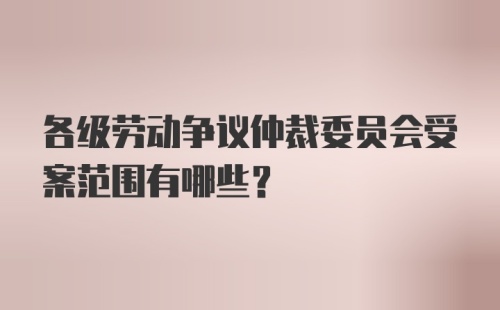 各级劳动争议仲裁委员会受案范围有哪些？