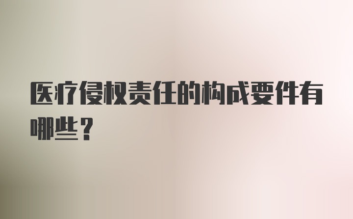 医疗侵权责任的构成要件有哪些？