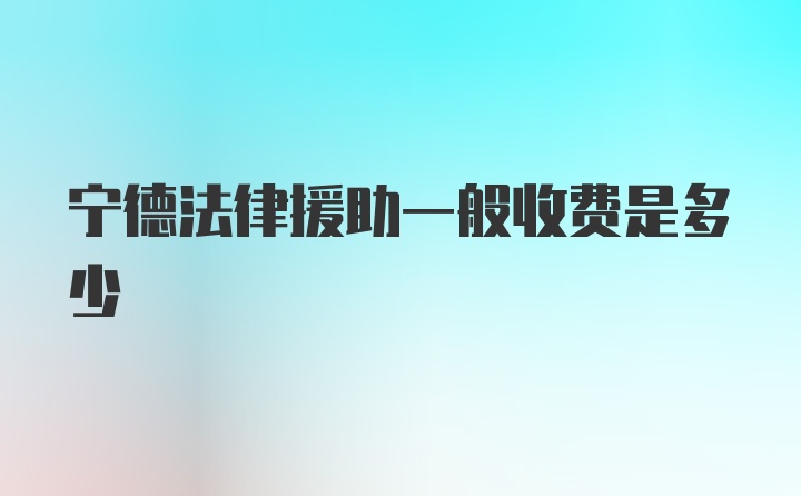 宁德法律援助一般收费是多少