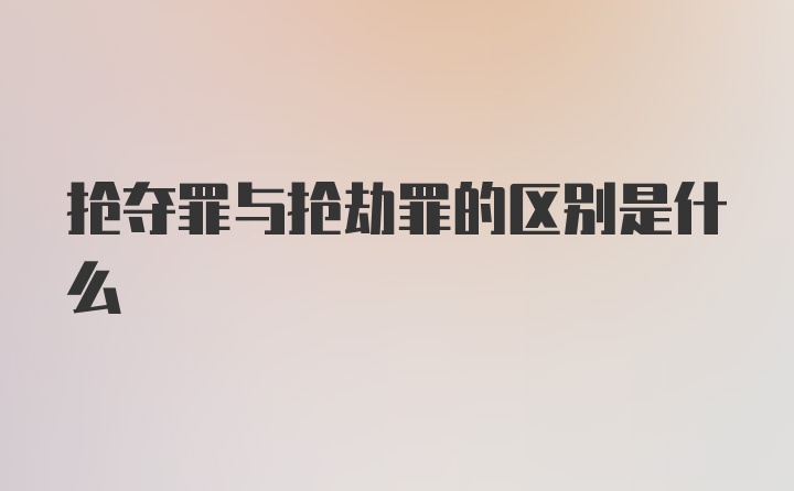 抢夺罪与抢劫罪的区别是什么