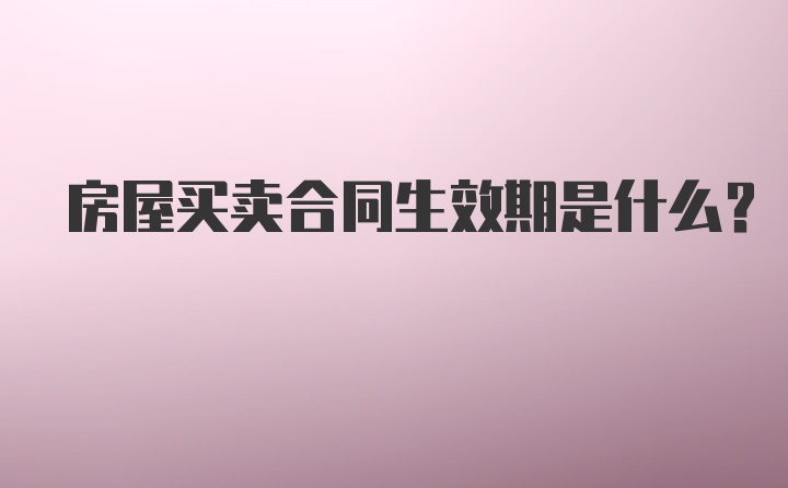 房屋买卖合同生效期是什么？