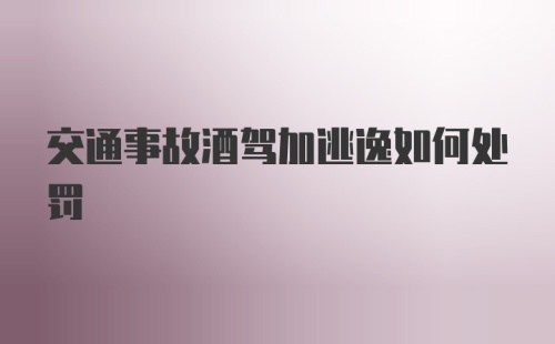 交通事故酒驾加逃逸如何处罚