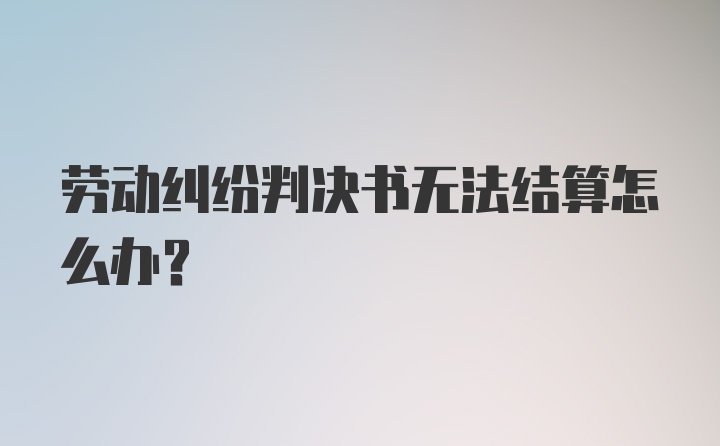 劳动纠纷判决书无法结算怎么办？