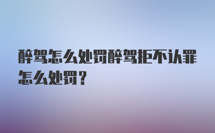 醉驾怎么处罚醉驾拒不认罪怎么处罚？