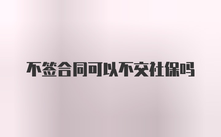 不签合同可以不交社保吗