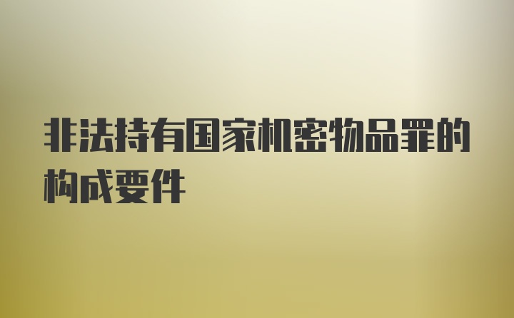 非法持有国家机密物品罪的构成要件