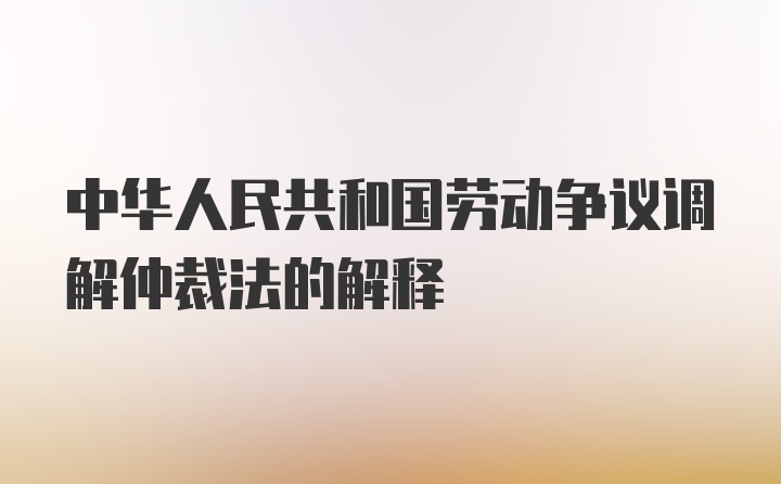 中华人民共和国劳动争议调解仲裁法的解释