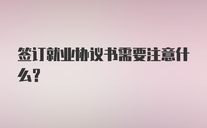 签订就业协议书需要注意什么？