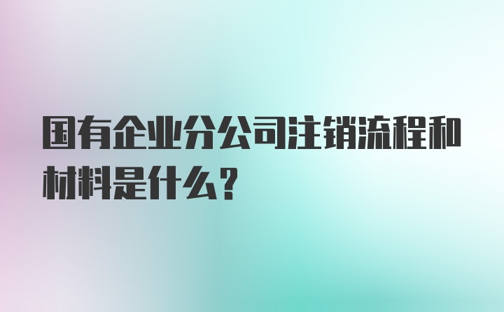 国有企业分公司注销流程和材料是什么？