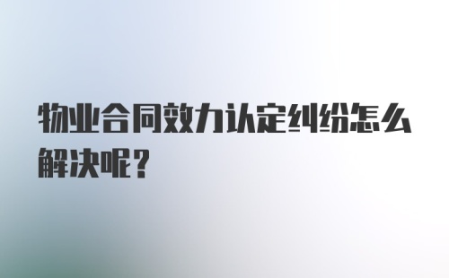 物业合同效力认定纠纷怎么解决呢？