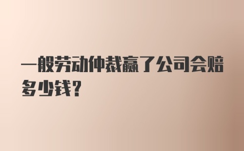 一般劳动仲裁赢了公司会赔多少钱？