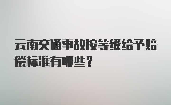 云南交通事故按等级给予赔偿标准有哪些?