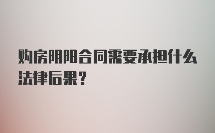 购房阴阳合同需要承担什么法律后果？