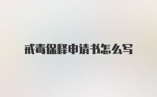 戒毒保释申请书怎么写