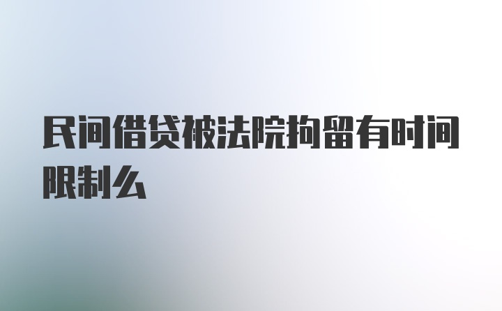 民间借贷被法院拘留有时间限制么