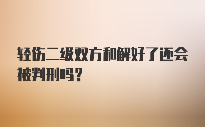 轻伤二级双方和解好了还会被判刑吗？