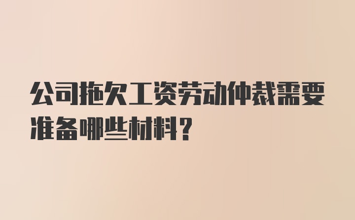 公司拖欠工资劳动仲裁需要准备哪些材料？