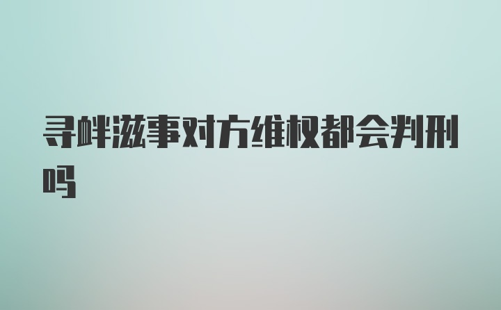 寻衅滋事对方维权都会判刑吗