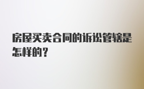 房屋买卖合同的诉讼管辖是怎样的?