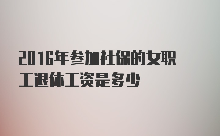 2016年参加社保的女职工退休工资是多少