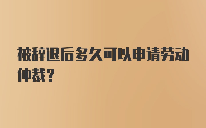 被辞退后多久可以申请劳动仲裁？