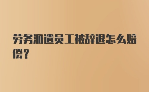 劳务派遣员工被辞退怎么赔偿？