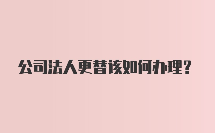 公司法人更替该如何办理？