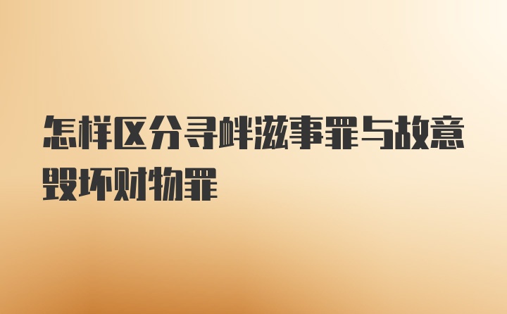 怎样区分寻衅滋事罪与故意毁坏财物罪