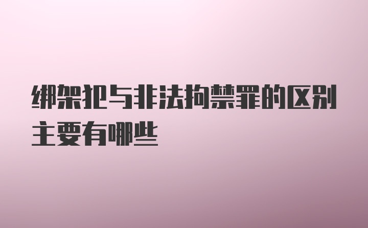 绑架犯与非法拘禁罪的区别主要有哪些