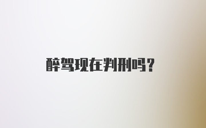 醉驾现在判刑吗？