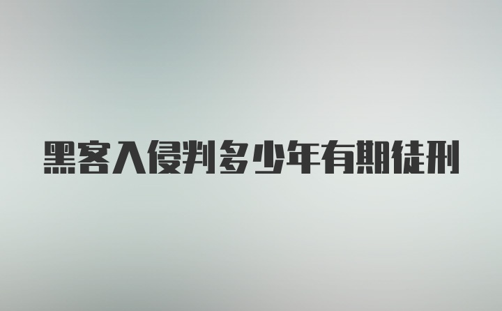 黑客入侵判多少年有期徒刑