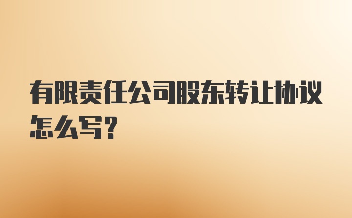 有限责任公司股东转让协议怎么写?