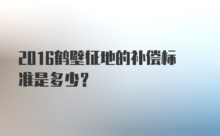 2016鹤壁征地的补偿标准是多少？